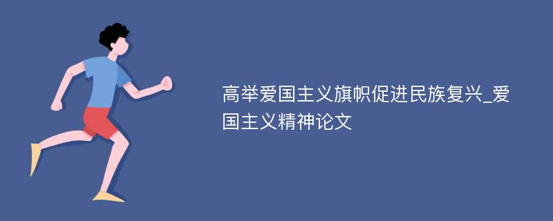 高举爱国主义旗帜促进民族复兴_爱国主义精神论文