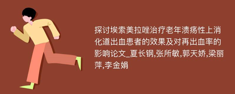 探讨埃索美拉唑治疗老年溃疡性上消化道出血患者的效果及对再出血率的影响论文_夏长钢,张所敏,郭天娇,梁丽萍,李金娟