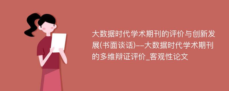 大数据时代学术期刊的评价与创新发展(书面谈话)--大数据时代学术期刊的多维辩证评价_客观性论文