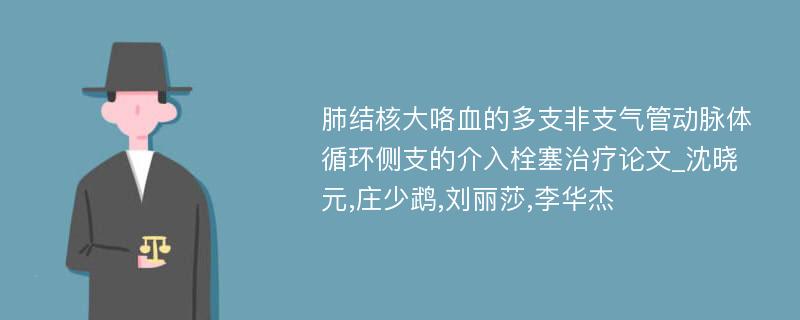 肺结核大咯血的多支非支气管动脉体循环侧支的介入栓塞治疗论文_沈晓元,庄少鹉,刘丽莎,李华杰