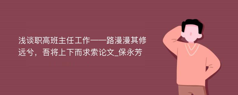 浅谈职高班主任工作——路漫漫其修远兮，吾将上下而求索论文_保永芳