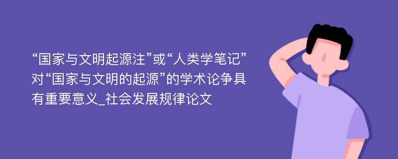 “国家与文明起源注”或“人类学笔记”对“国家与文明的起源”的学术论争具有重要意义_社会发展规律论文