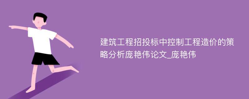 建筑工程招投标中控制工程造价的策略分析庞艳伟论文_庞艳伟