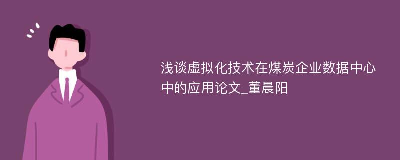 浅谈虚拟化技术在煤炭企业数据中心中的应用论文_董晨阳