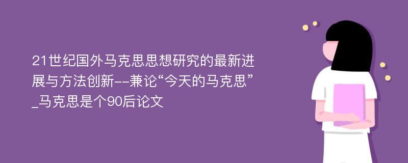 21世纪国外马克思思想研究的最新进展与方法创新--兼论“今天的马克思”_马克思是个90后论文