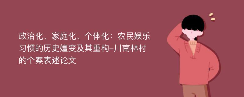 政治化、家庭化、个体化：农民娱乐习惯的历史嬗变及其重构-川南林村的个案表述论文