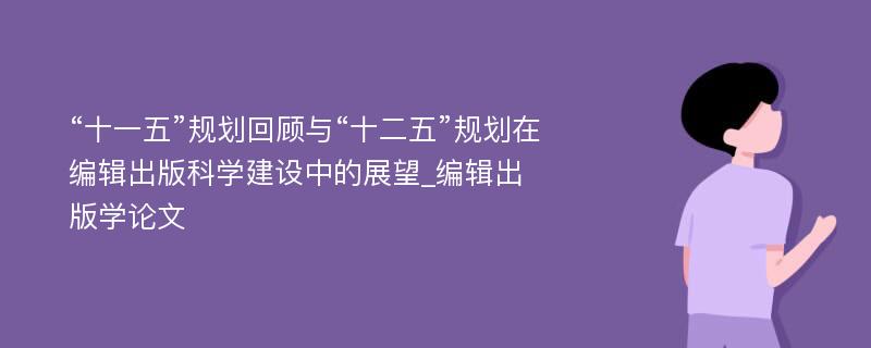 “十一五”规划回顾与“十二五”规划在编辑出版科学建设中的展望_编辑出版学论文