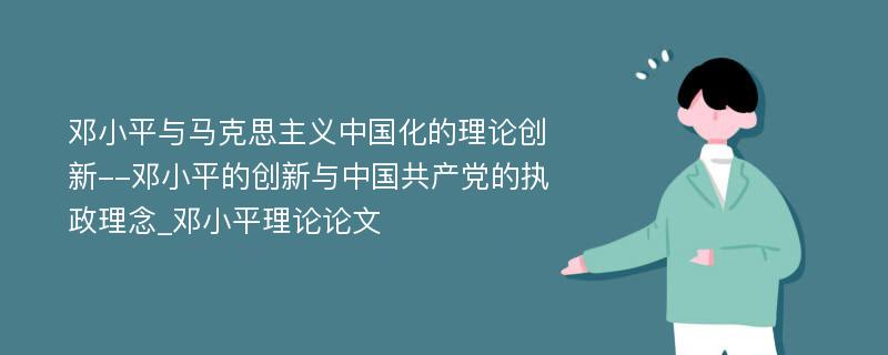 邓小平与马克思主义中国化的理论创新--邓小平的创新与中国共产党的执政理念_邓小平理论论文