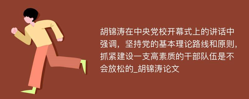 胡锦涛在中央党校开幕式上的讲话中强调，坚持党的基本理论路线和原则，抓紧建设一支高素质的干部队伍是不会放松的_胡锦涛论文