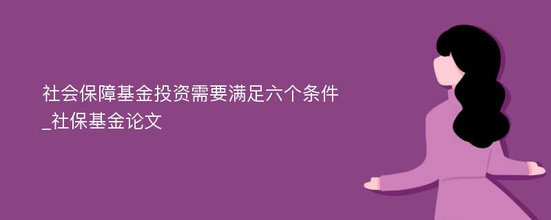 社会保障基金投资需要满足六个条件_社保基金论文