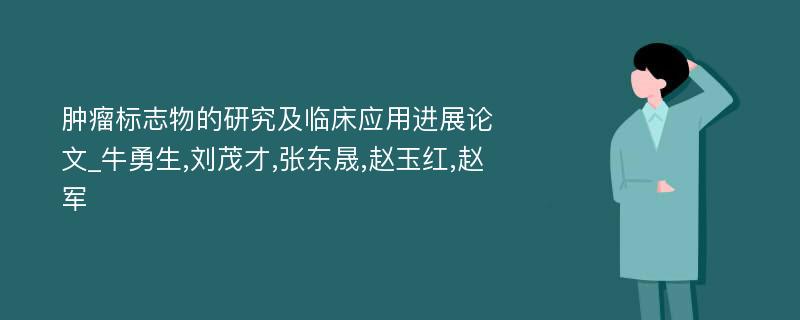 肿瘤标志物的研究及临床应用进展论文_牛勇生,刘茂才,张东晟,赵玉红,赵军