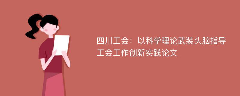 四川工会：以科学理论武装头脑指导工会工作创新实践论文