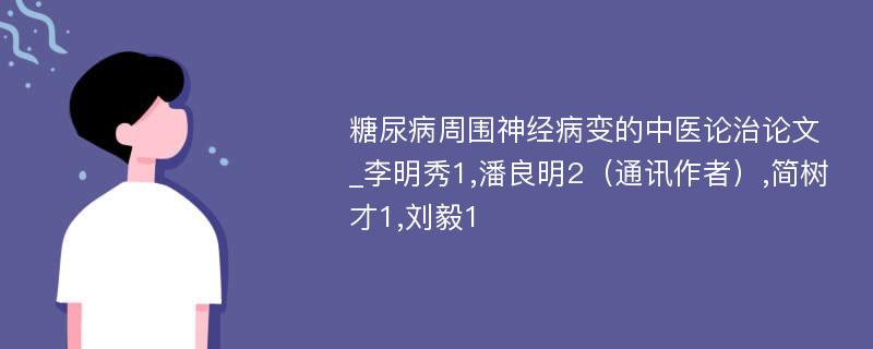 糖尿病周围神经病变的中医论治论文_李明秀1,潘良明2（通讯作者）,简树才1,刘毅1