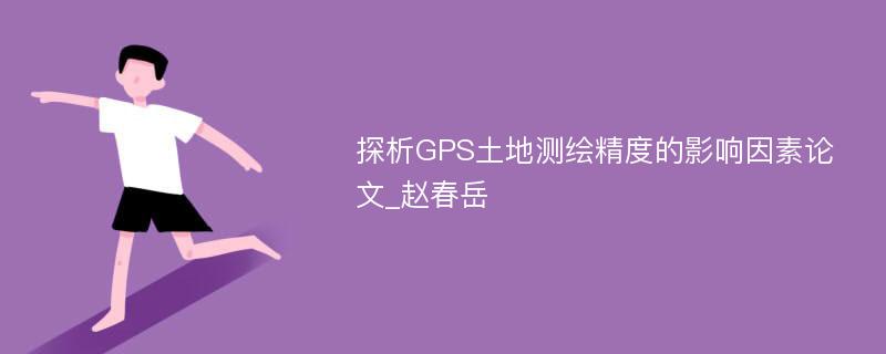 探析GPS土地测绘精度的影响因素论文_赵春岳