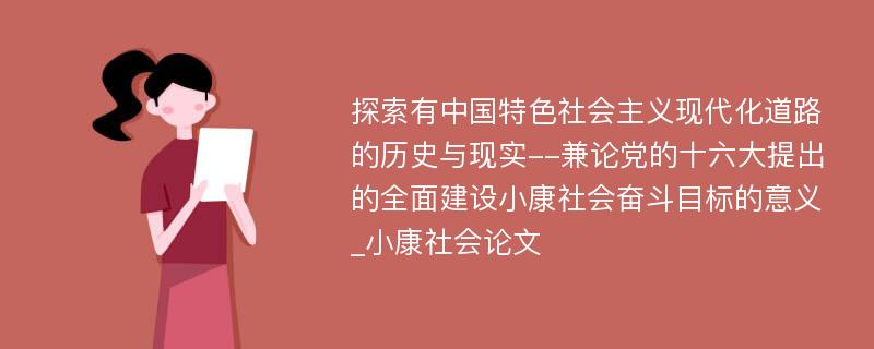 探索有中国特色社会主义现代化道路的历史与现实--兼论党的十六大提出的全面建设小康社会奋斗目标的意义_小康社会论文