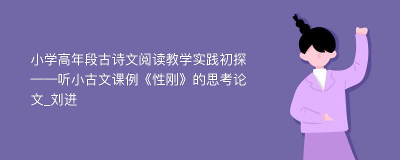 小学高年段古诗文阅读教学实践初探——听小古文课例《性刚》的思考论文_刘进