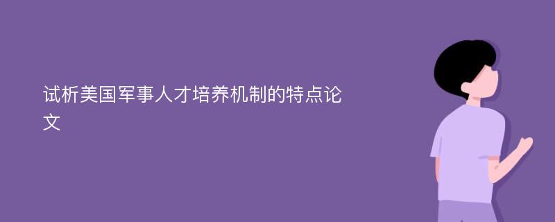 试析美国军事人才培养机制的特点论文