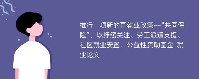 推行一项新的再就业政策--“共同保险”，以纾缓关注、劳工派遣支援、社区就业安置、公益性资助基金_就业论文