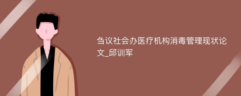 刍议社会办医疗机构消毒管理现状论文_邱训军