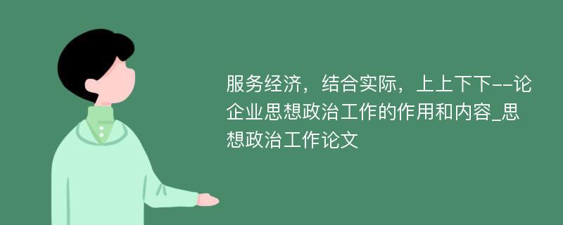 服务经济，结合实际，上上下下--论企业思想政治工作的作用和内容_思想政治工作论文