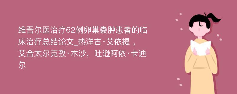 维吾尔医治疗62例卵巢囊肿患者的临床治疗总结论文_热洋古·艾依提 ， 艾合太尔克孜·木沙，吐逊阿依·卡迪尔