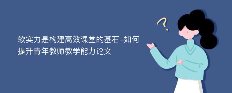 软实力是构建高效课堂的基石-如何提升青年教师教学能力论文