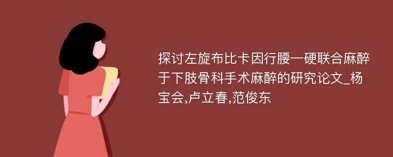 探讨左旋布比卡因行腰—硬联合麻醉于下肢骨科手术麻醉的研究论文_杨宝会,卢立春,范俊东