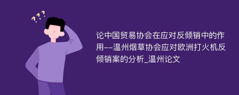 论中国贸易协会在应对反倾销中的作用--温州烟草协会应对欧洲打火机反倾销案的分析_温州论文