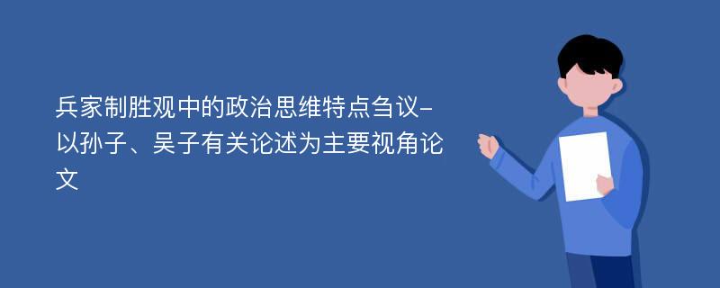 兵家制胜观中的政治思维特点刍议-以孙子、吴子有关论述为主要视角论文