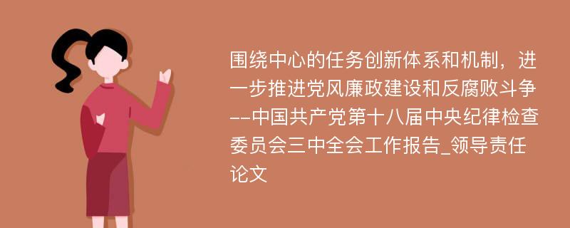 围绕中心的任务创新体系和机制，进一步推进党风廉政建设和反腐败斗争--中国共产党第十八届中央纪律检查委员会三中全会工作报告_领导责任论文