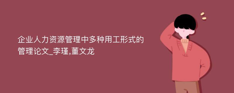 企业人力资源管理中多种用工形式的管理论文_李瑾,董文龙