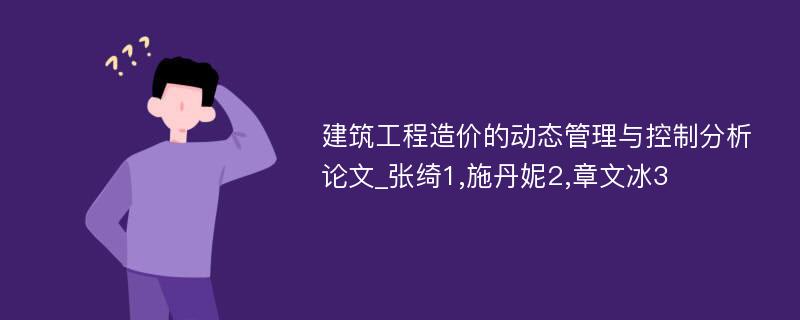 建筑工程造价的动态管理与控制分析论文_张绮1,施丹妮2,章文冰3