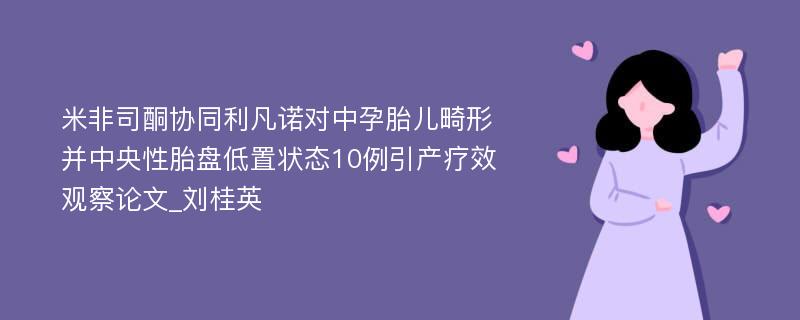 米非司酮协同利凡诺对中孕胎儿畸形并中央性胎盘低置状态10例引产疗效观察论文_刘桂英