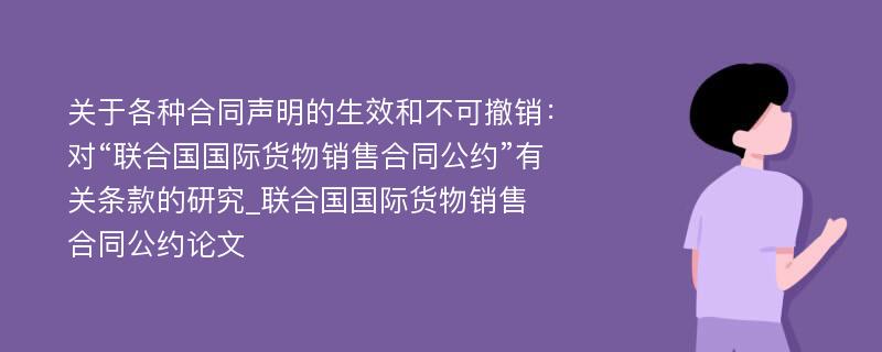 关于各种合同声明的生效和不可撤销：对“联合国国际货物销售合同公约”有关条款的研究_联合国国际货物销售合同公约论文