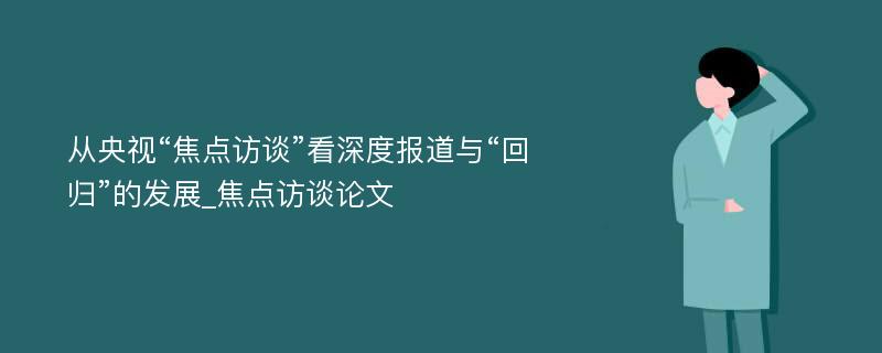 从央视“焦点访谈”看深度报道与“回归”的发展_焦点访谈论文