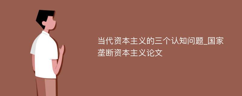 当代资本主义的三个认知问题_国家垄断资本主义论文