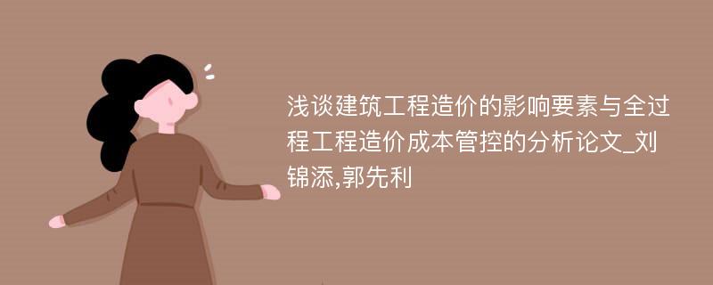 浅谈建筑工程造价的影响要素与全过程工程造价成本管控的分析论文_刘锦添,郭先利