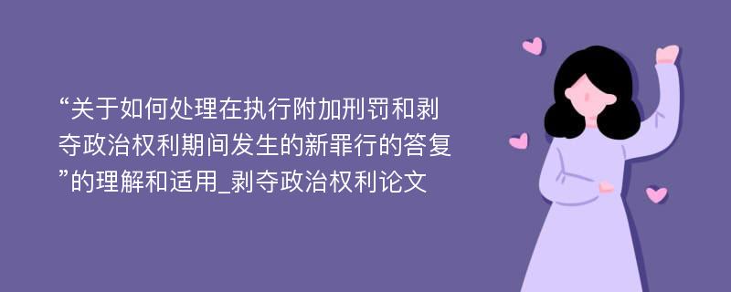 “关于如何处理在执行附加刑罚和剥夺政治权利期间发生的新罪行的答复”的理解和适用_剥夺政治权利论文