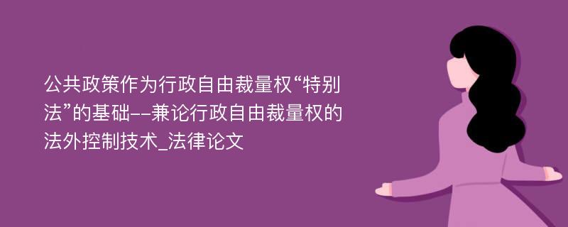 公共政策作为行政自由裁量权“特别法”的基础--兼论行政自由裁量权的法外控制技术_法律论文