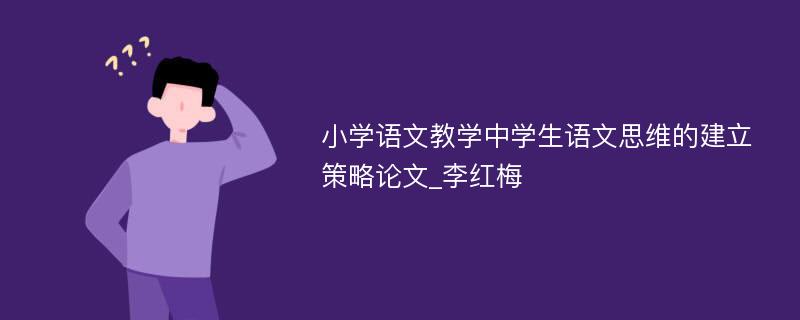 小学语文教学中学生语文思维的建立策略论文_李红梅