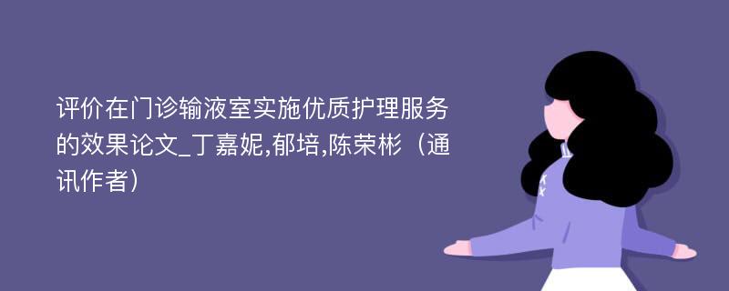 评价在门诊输液室实施优质护理服务的效果论文_丁嘉妮,郁培,陈荣彬（通讯作者）