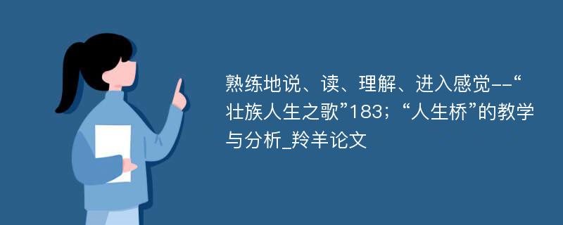 熟练地说、读、理解、进入感觉--“壮族人生之歌”183；“人生桥”的教学与分析_羚羊论文