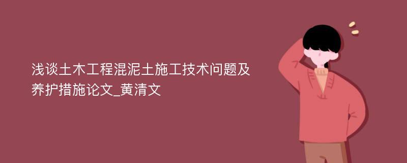 浅谈土木工程混泥土施工技术问题及养护措施论文_黄清文