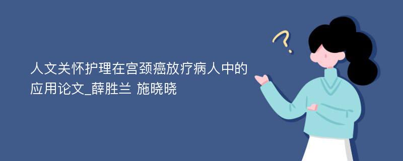 人文关怀护理在宫颈癌放疗病人中的应用论文_薛胜兰 施晓晓