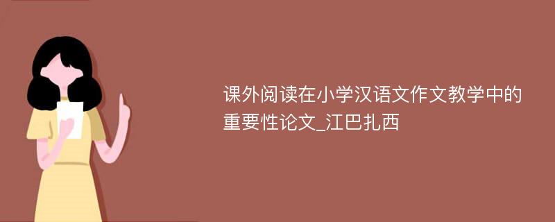 课外阅读在小学汉语文作文教学中的重要性论文_江巴扎西