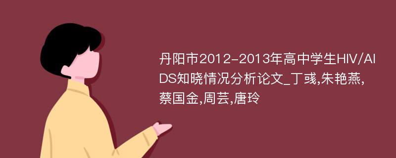 丹阳市2012-2013年高中学生HIV/AIDS知晓情况分析论文_丁彧,朱艳燕,蔡国金,周芸,唐玲