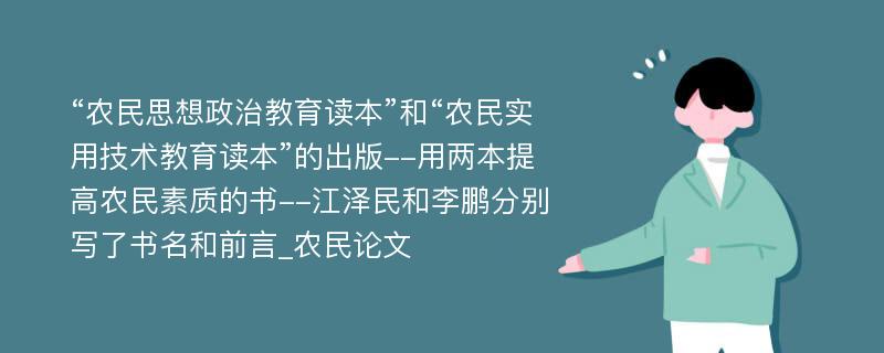 “农民思想政治教育读本”和“农民实用技术教育读本”的出版--用两本提高农民素质的书--江泽民和李鹏分别写了书名和前言_农民论文