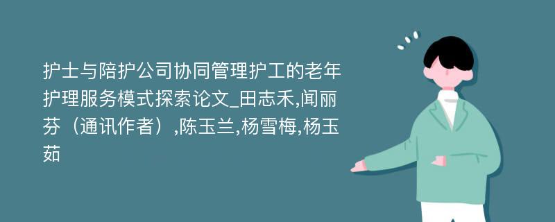 护士与陪护公司协同管理护工的老年护理服务模式探索论文_田志禾,闻丽芬（通讯作者）,陈玉兰,杨雪梅,杨玉茹