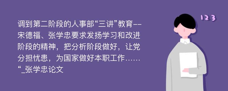 调到第二阶段的人事部“三讲”教育--宋德福、张学忠要求发扬学习和改进阶段的精神，把分析阶段做好，让党分担忧患，为国家做好本职工作……“_张学忠论文