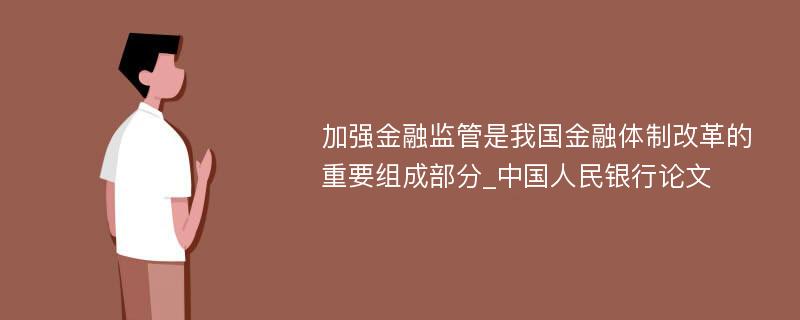 加强金融监管是我国金融体制改革的重要组成部分_中国人民银行论文